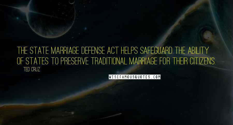 Ted Cruz Quotes: The State Marriage Defense Act helps safeguard the ability of states to preserve traditional marriage for their citizens.