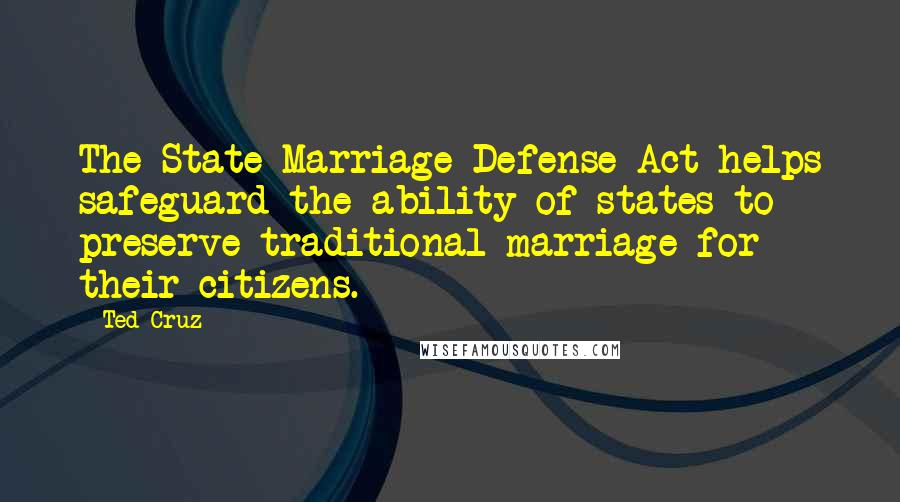 Ted Cruz Quotes: The State Marriage Defense Act helps safeguard the ability of states to preserve traditional marriage for their citizens.