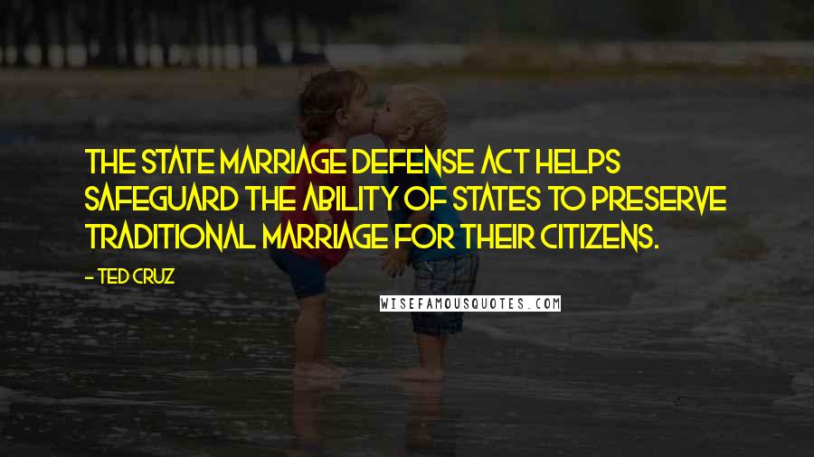 Ted Cruz Quotes: The State Marriage Defense Act helps safeguard the ability of states to preserve traditional marriage for their citizens.