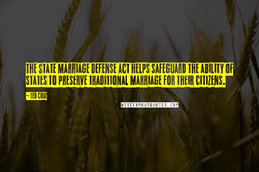 Ted Cruz Quotes: The State Marriage Defense Act helps safeguard the ability of states to preserve traditional marriage for their citizens.