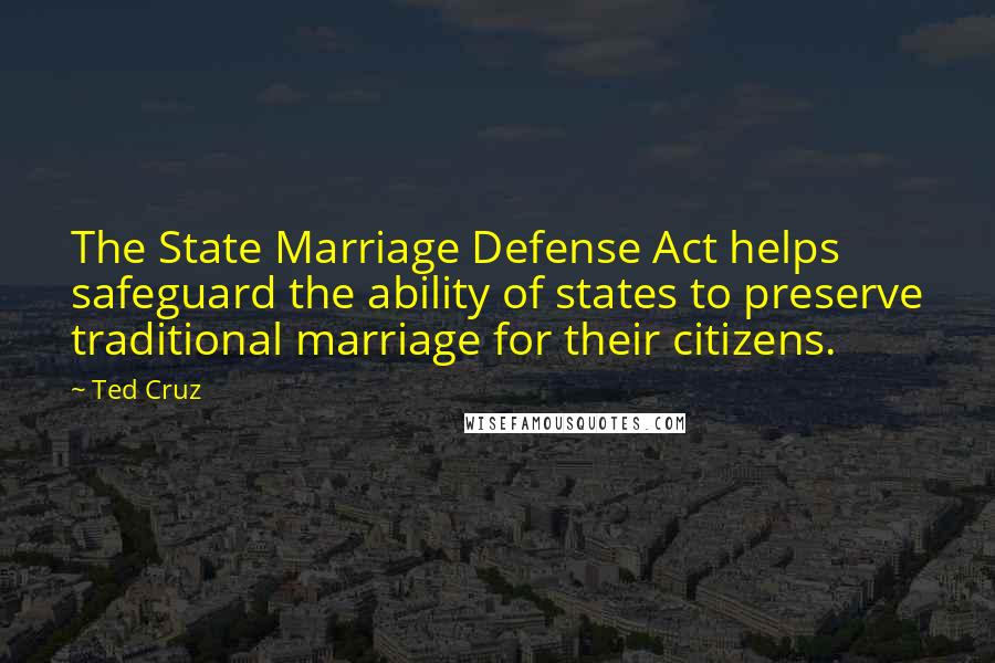 Ted Cruz Quotes: The State Marriage Defense Act helps safeguard the ability of states to preserve traditional marriage for their citizens.