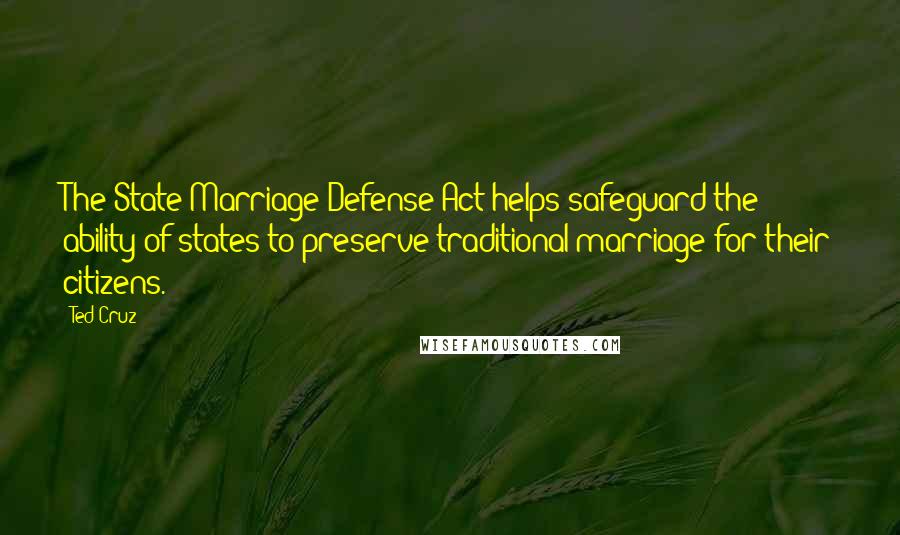 Ted Cruz Quotes: The State Marriage Defense Act helps safeguard the ability of states to preserve traditional marriage for their citizens.