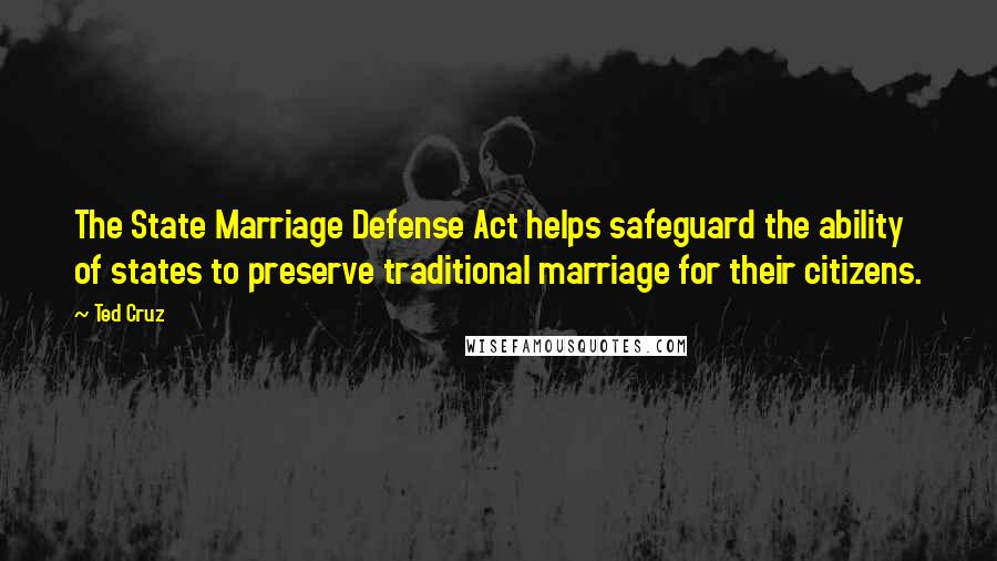 Ted Cruz Quotes: The State Marriage Defense Act helps safeguard the ability of states to preserve traditional marriage for their citizens.