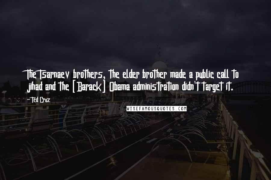 Ted Cruz Quotes: The Tsarnaev brothers, the elder brother made a public call to jihad and the [Barack] Obama administration didn't target it.