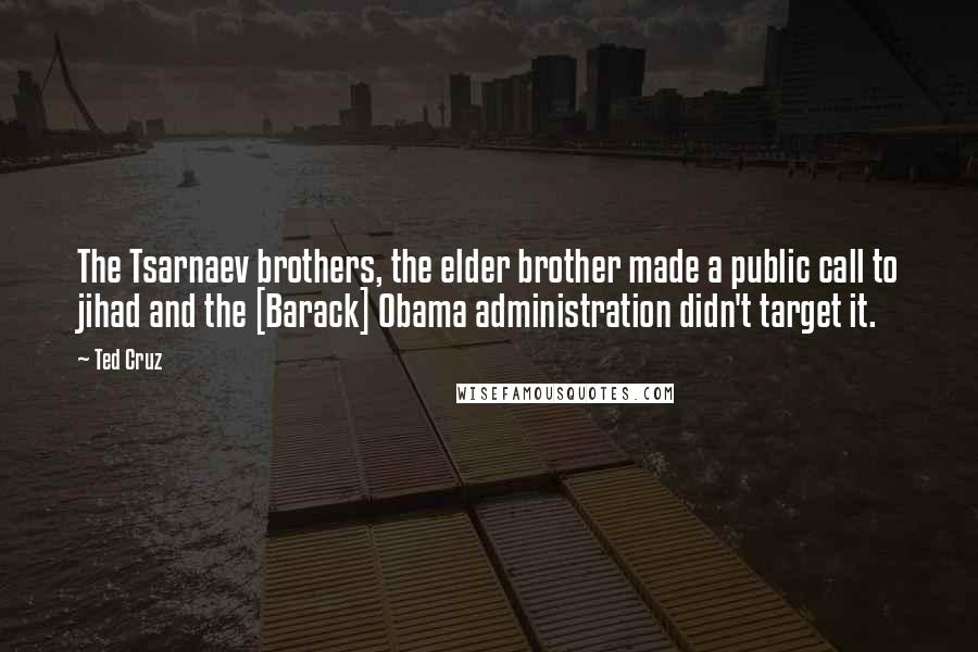 Ted Cruz Quotes: The Tsarnaev brothers, the elder brother made a public call to jihad and the [Barack] Obama administration didn't target it.