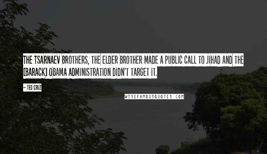 Ted Cruz Quotes: The Tsarnaev brothers, the elder brother made a public call to jihad and the [Barack] Obama administration didn't target it.