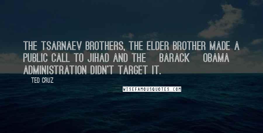 Ted Cruz Quotes: The Tsarnaev brothers, the elder brother made a public call to jihad and the [Barack] Obama administration didn't target it.