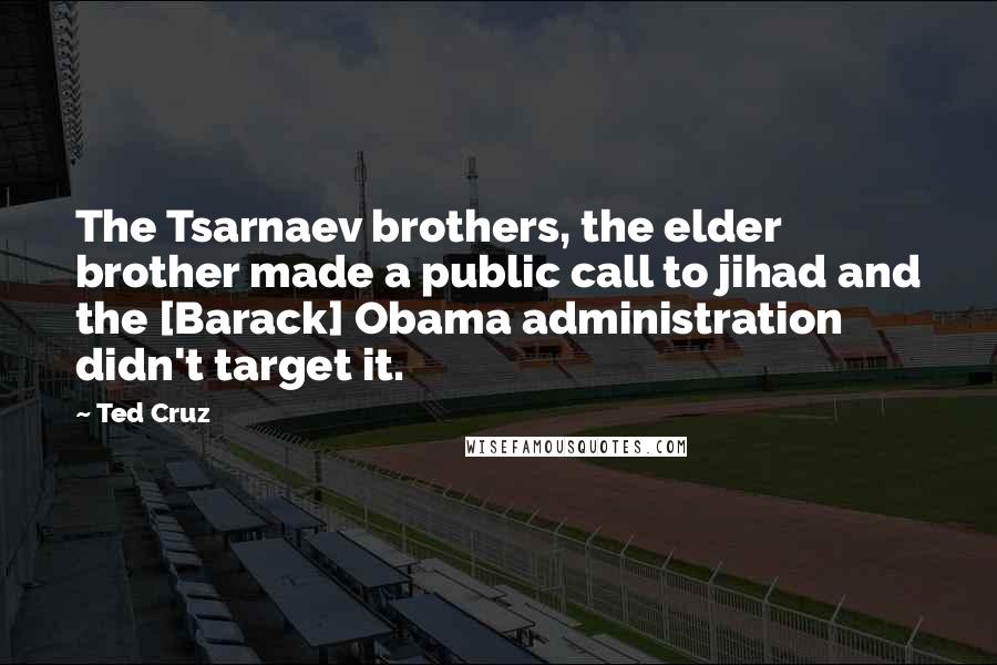 Ted Cruz Quotes: The Tsarnaev brothers, the elder brother made a public call to jihad and the [Barack] Obama administration didn't target it.