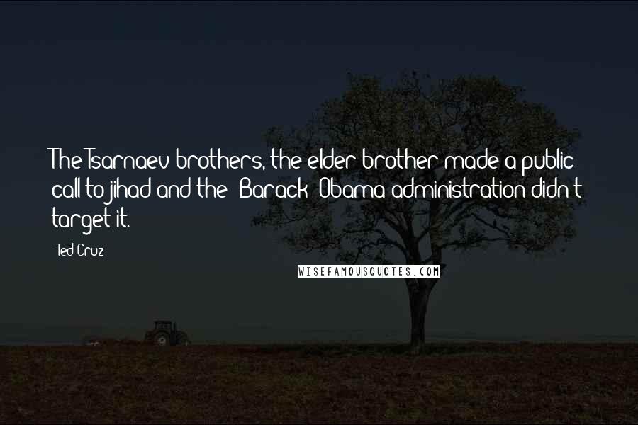 Ted Cruz Quotes: The Tsarnaev brothers, the elder brother made a public call to jihad and the [Barack] Obama administration didn't target it.