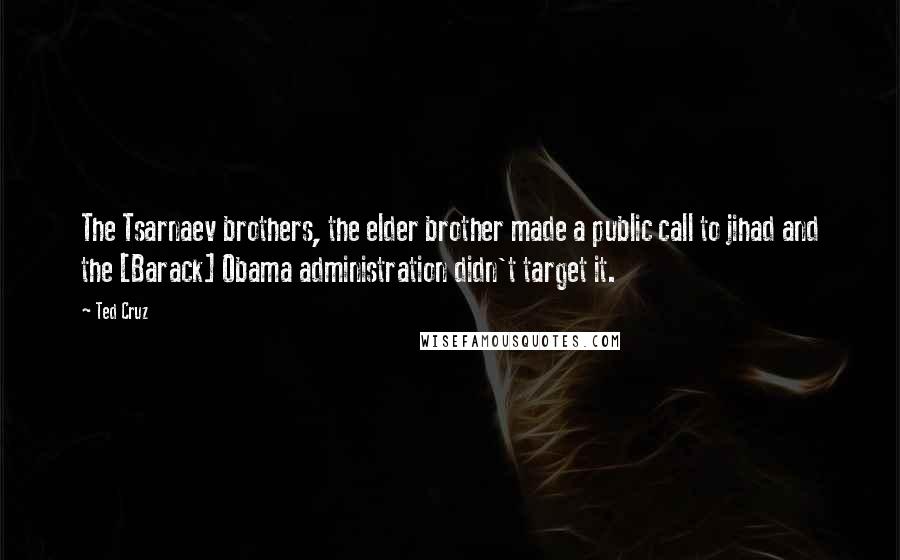 Ted Cruz Quotes: The Tsarnaev brothers, the elder brother made a public call to jihad and the [Barack] Obama administration didn't target it.