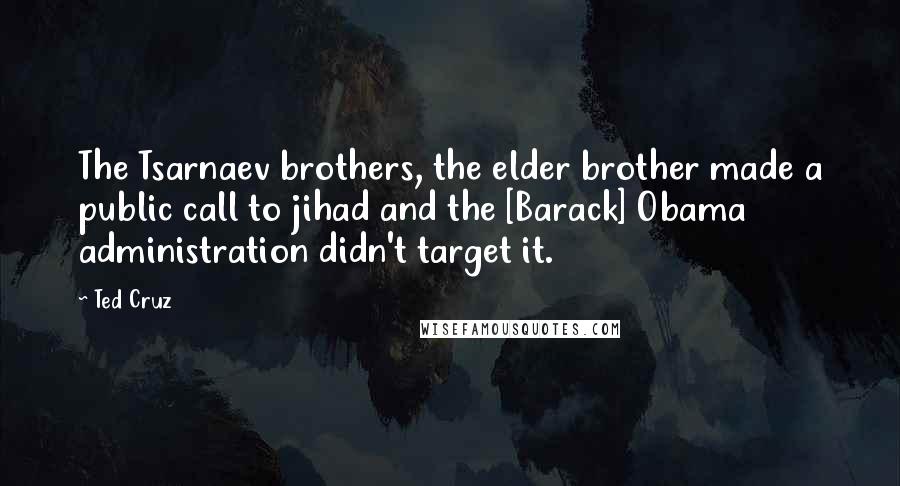 Ted Cruz Quotes: The Tsarnaev brothers, the elder brother made a public call to jihad and the [Barack] Obama administration didn't target it.