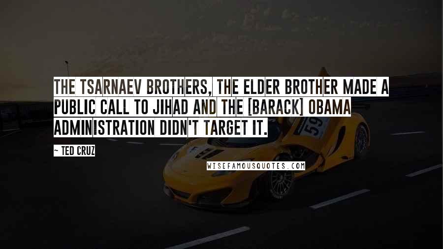 Ted Cruz Quotes: The Tsarnaev brothers, the elder brother made a public call to jihad and the [Barack] Obama administration didn't target it.