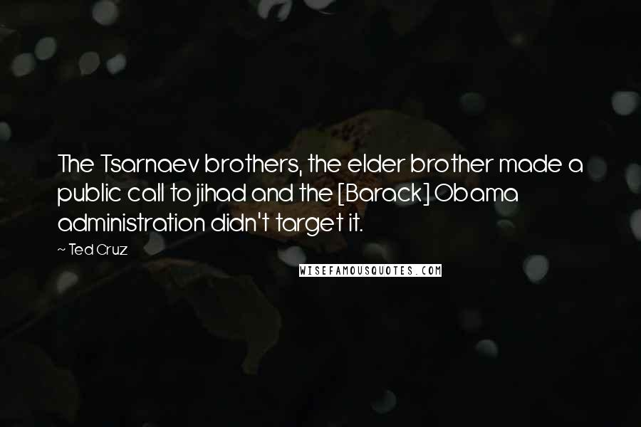 Ted Cruz Quotes: The Tsarnaev brothers, the elder brother made a public call to jihad and the [Barack] Obama administration didn't target it.