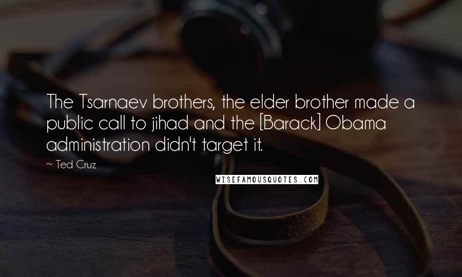 Ted Cruz Quotes: The Tsarnaev brothers, the elder brother made a public call to jihad and the [Barack] Obama administration didn't target it.