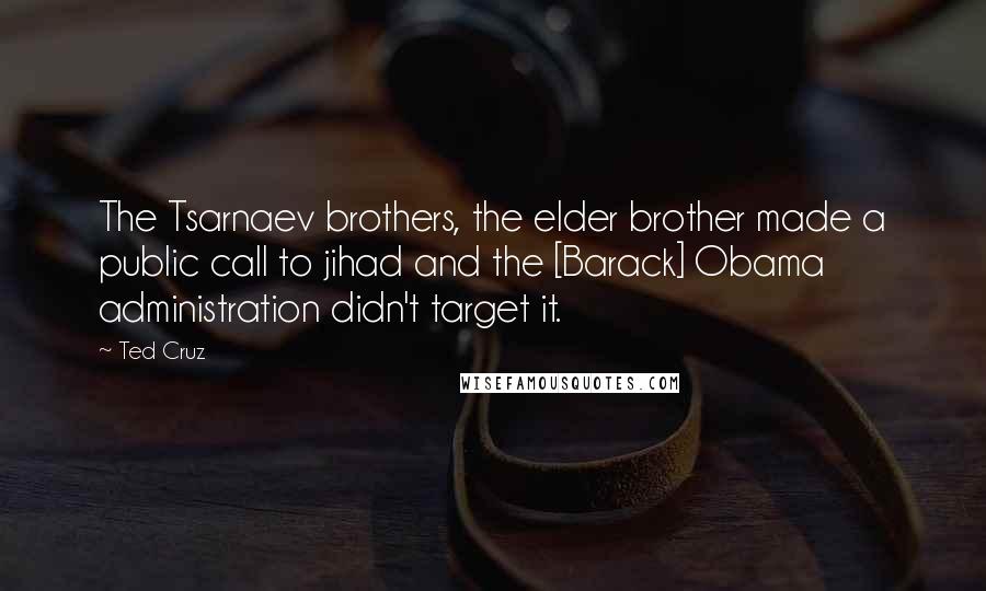 Ted Cruz Quotes: The Tsarnaev brothers, the elder brother made a public call to jihad and the [Barack] Obama administration didn't target it.