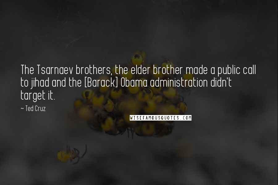 Ted Cruz Quotes: The Tsarnaev brothers, the elder brother made a public call to jihad and the [Barack] Obama administration didn't target it.