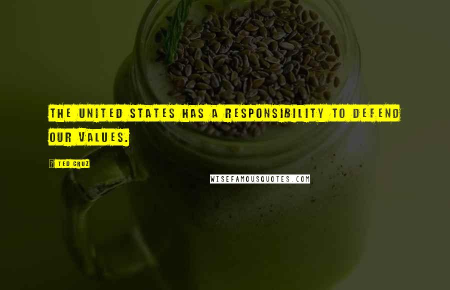 Ted Cruz Quotes: The United States has a responsibility to defend our values.