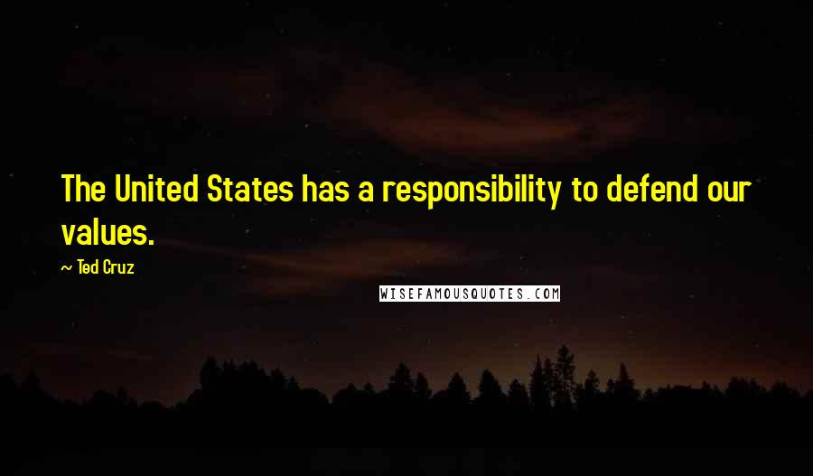 Ted Cruz Quotes: The United States has a responsibility to defend our values.