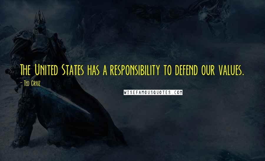 Ted Cruz Quotes: The United States has a responsibility to defend our values.