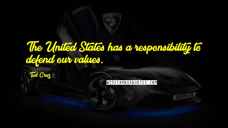 Ted Cruz Quotes: The United States has a responsibility to defend our values.