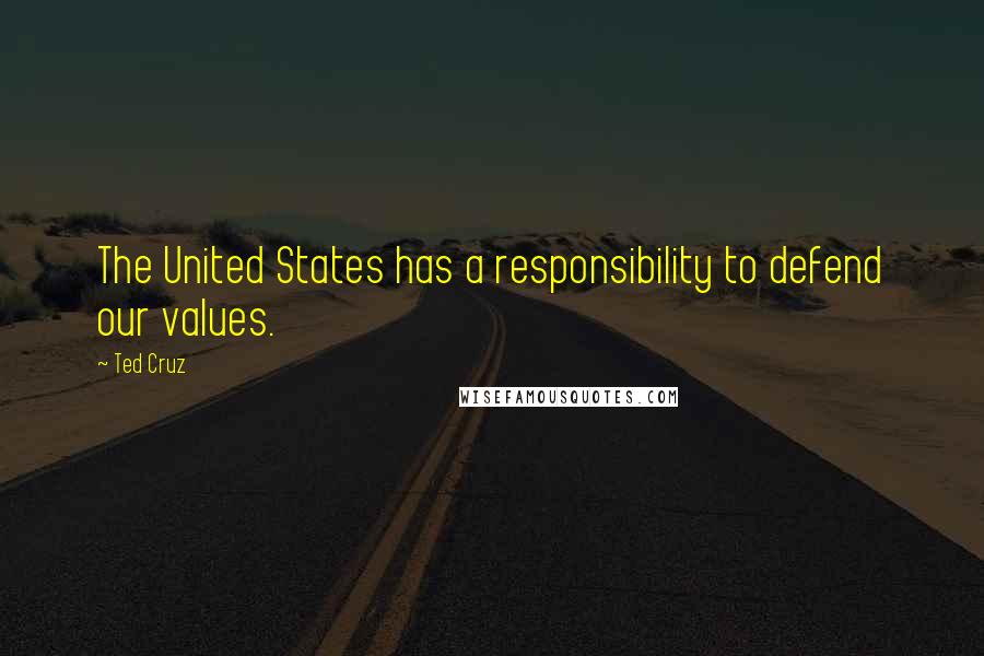 Ted Cruz Quotes: The United States has a responsibility to defend our values.