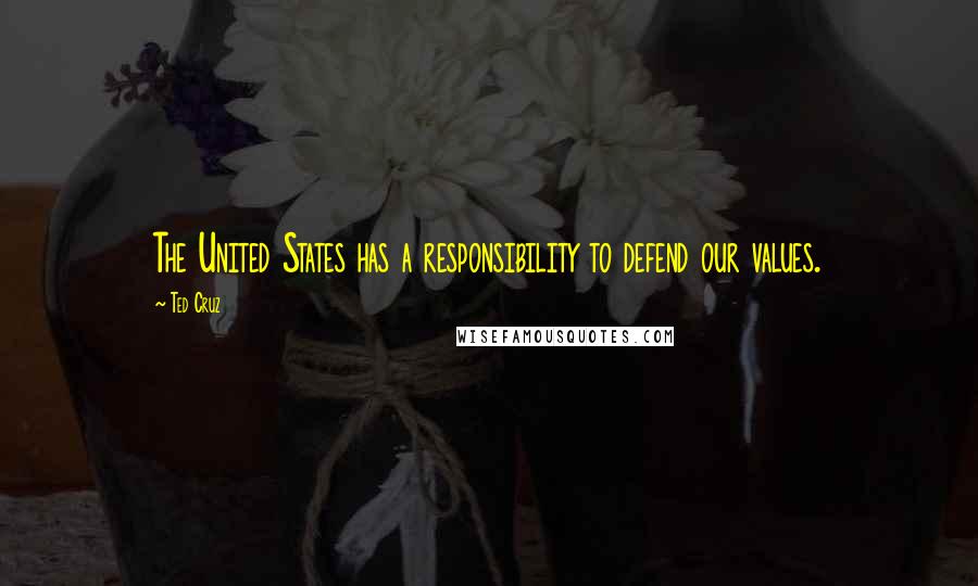 Ted Cruz Quotes: The United States has a responsibility to defend our values.