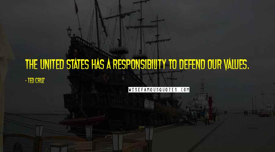 Ted Cruz Quotes: The United States has a responsibility to defend our values.