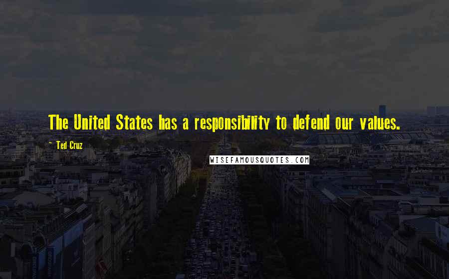 Ted Cruz Quotes: The United States has a responsibility to defend our values.