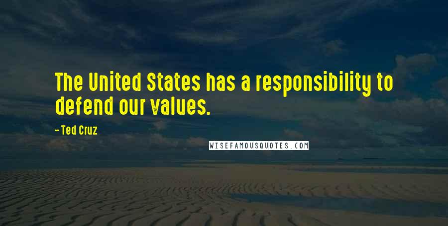 Ted Cruz Quotes: The United States has a responsibility to defend our values.