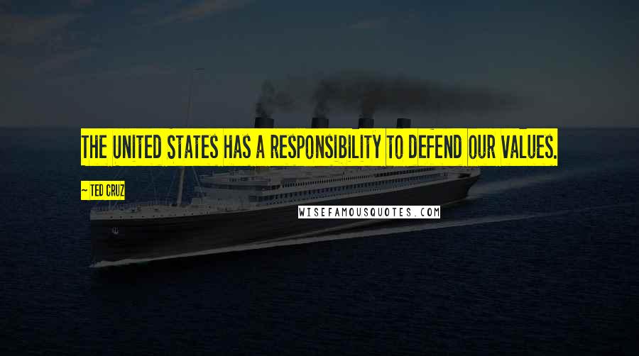Ted Cruz Quotes: The United States has a responsibility to defend our values.