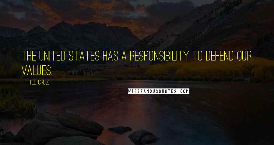 Ted Cruz Quotes: The United States has a responsibility to defend our values.
