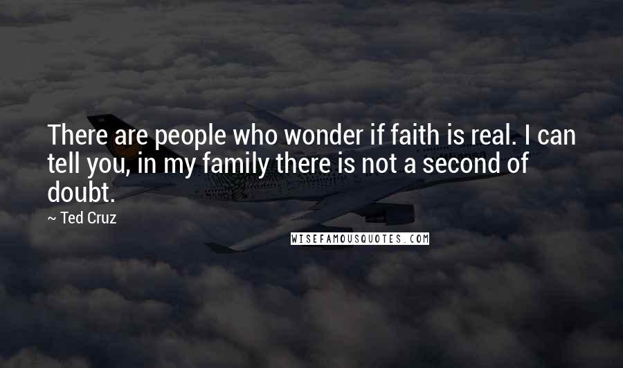 Ted Cruz Quotes: There are people who wonder if faith is real. I can tell you, in my family there is not a second of doubt.