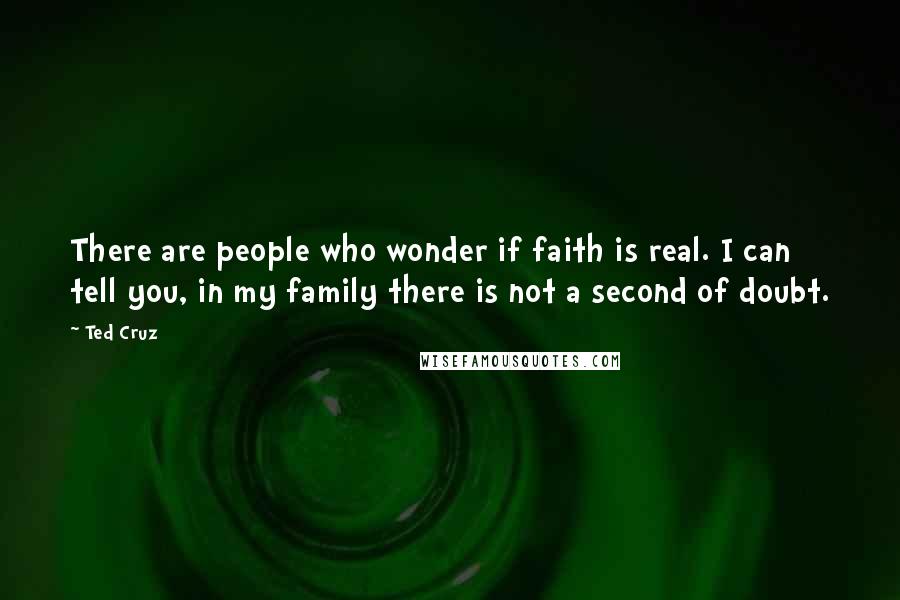 Ted Cruz Quotes: There are people who wonder if faith is real. I can tell you, in my family there is not a second of doubt.