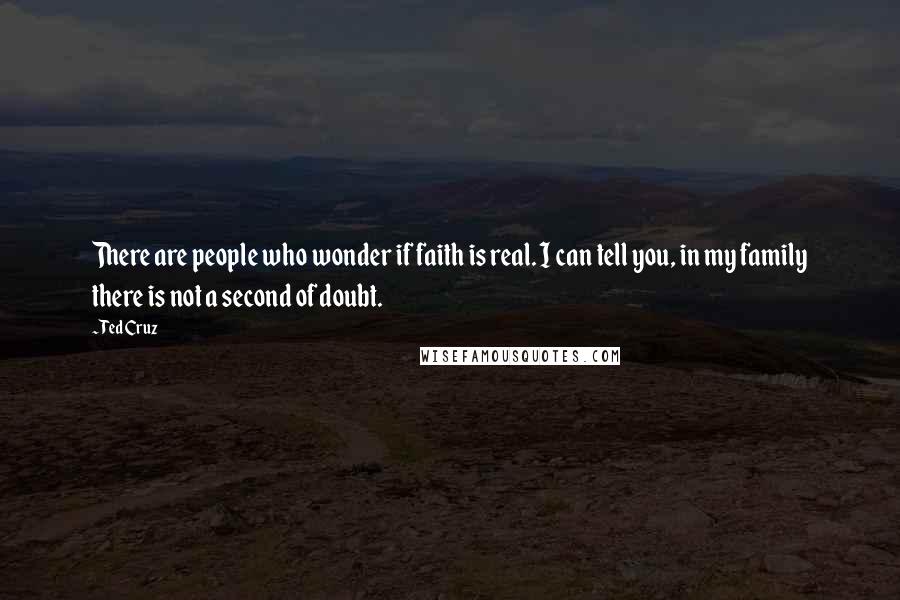 Ted Cruz Quotes: There are people who wonder if faith is real. I can tell you, in my family there is not a second of doubt.