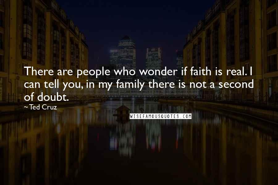 Ted Cruz Quotes: There are people who wonder if faith is real. I can tell you, in my family there is not a second of doubt.