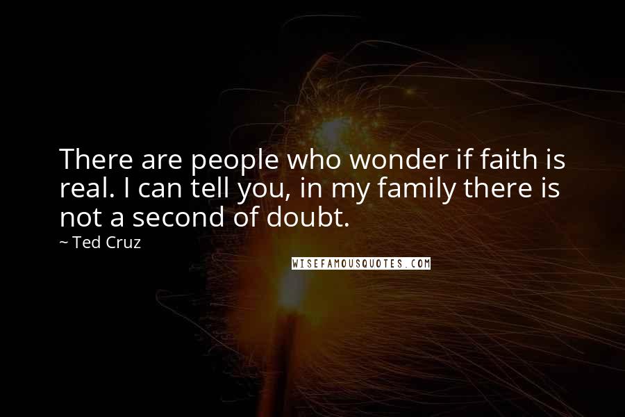 Ted Cruz Quotes: There are people who wonder if faith is real. I can tell you, in my family there is not a second of doubt.