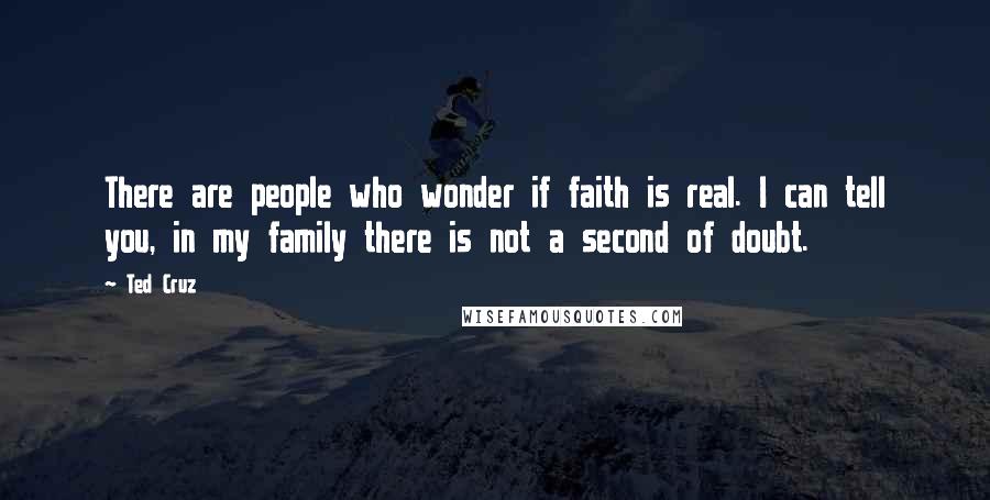 Ted Cruz Quotes: There are people who wonder if faith is real. I can tell you, in my family there is not a second of doubt.