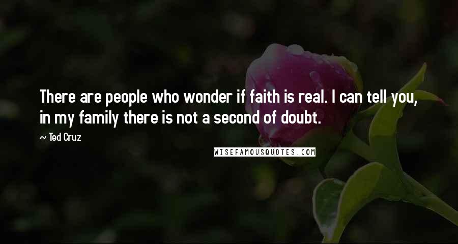 Ted Cruz Quotes: There are people who wonder if faith is real. I can tell you, in my family there is not a second of doubt.