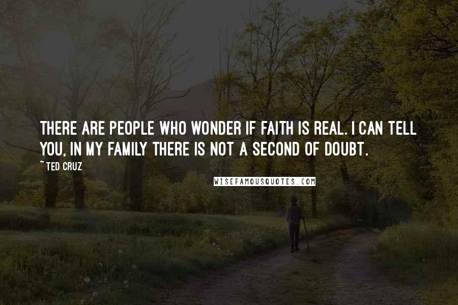 Ted Cruz Quotes: There are people who wonder if faith is real. I can tell you, in my family there is not a second of doubt.