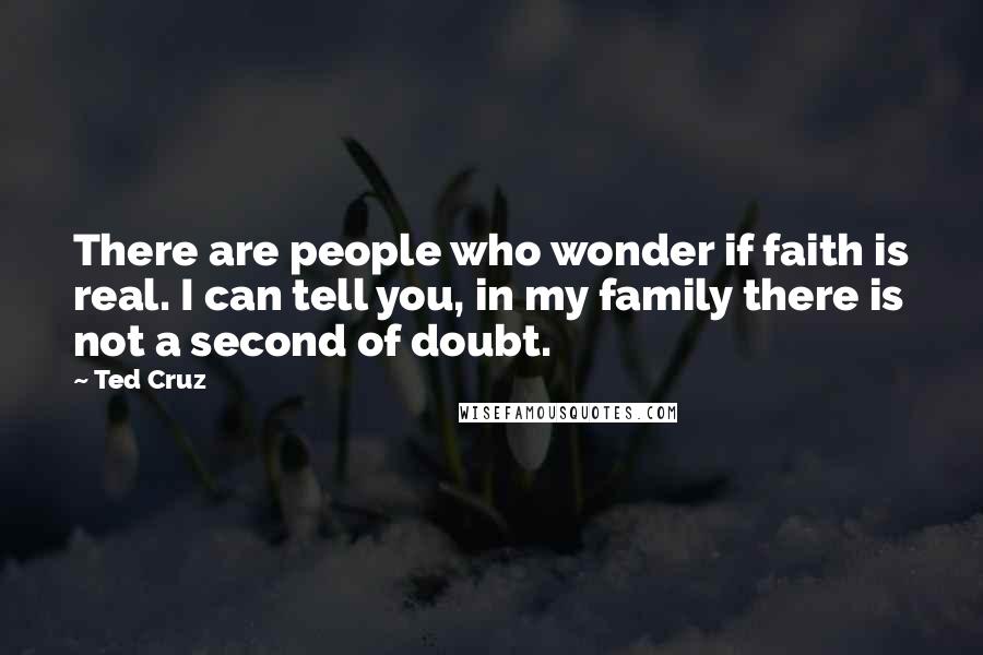 Ted Cruz Quotes: There are people who wonder if faith is real. I can tell you, in my family there is not a second of doubt.