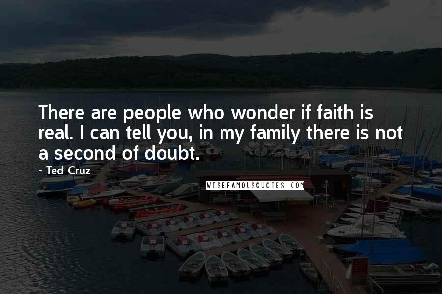 Ted Cruz Quotes: There are people who wonder if faith is real. I can tell you, in my family there is not a second of doubt.