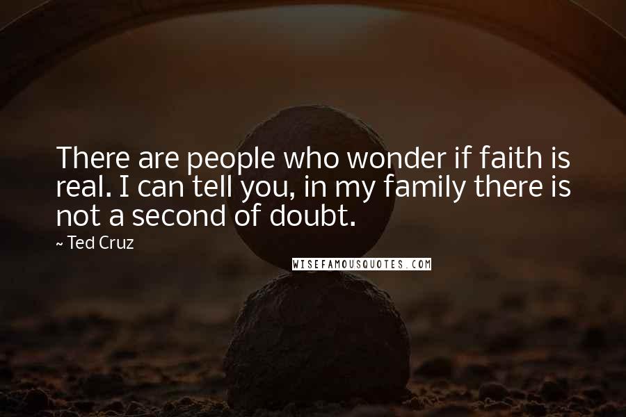 Ted Cruz Quotes: There are people who wonder if faith is real. I can tell you, in my family there is not a second of doubt.