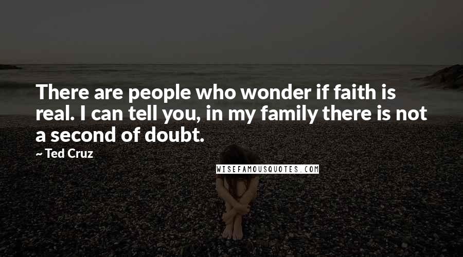Ted Cruz Quotes: There are people who wonder if faith is real. I can tell you, in my family there is not a second of doubt.
