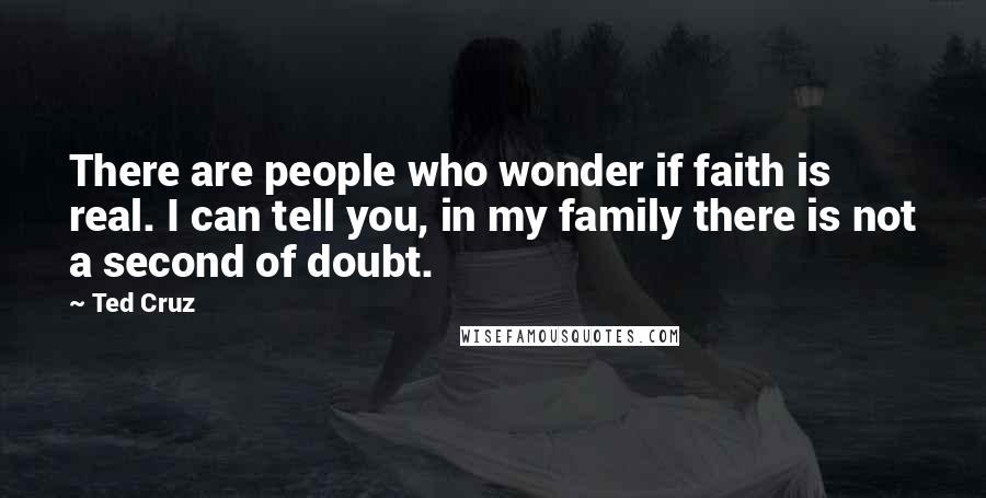 Ted Cruz Quotes: There are people who wonder if faith is real. I can tell you, in my family there is not a second of doubt.