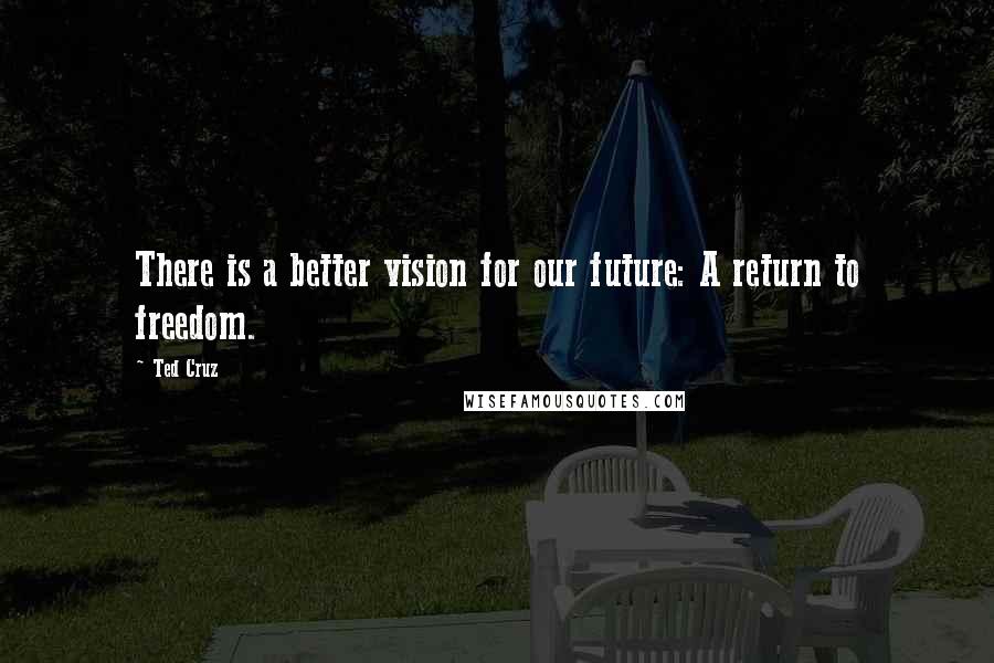 Ted Cruz Quotes: There is a better vision for our future: A return to freedom.