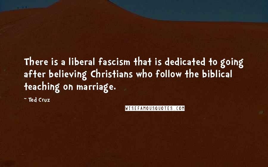 Ted Cruz Quotes: There is a liberal fascism that is dedicated to going after believing Christians who follow the biblical teaching on marriage.