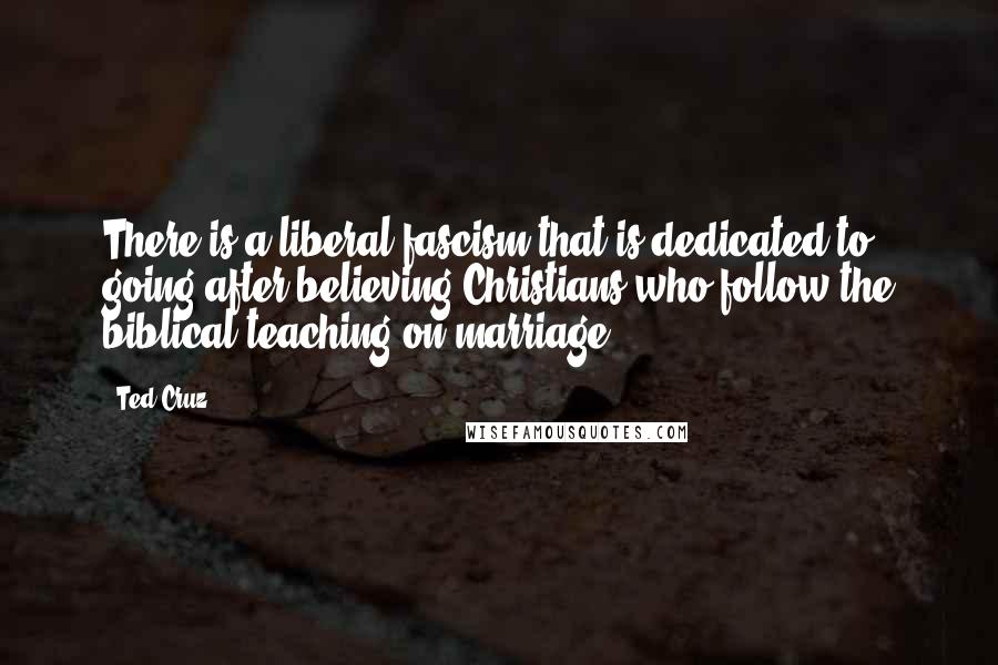 Ted Cruz Quotes: There is a liberal fascism that is dedicated to going after believing Christians who follow the biblical teaching on marriage.