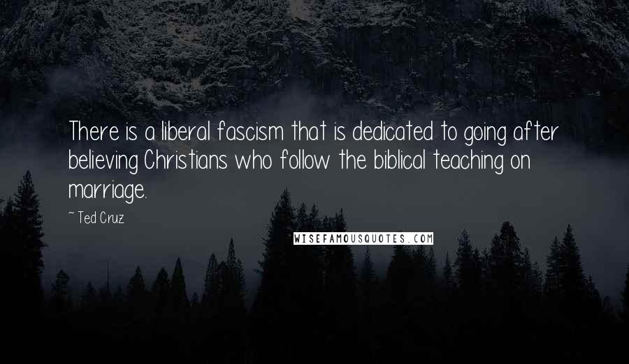 Ted Cruz Quotes: There is a liberal fascism that is dedicated to going after believing Christians who follow the biblical teaching on marriage.