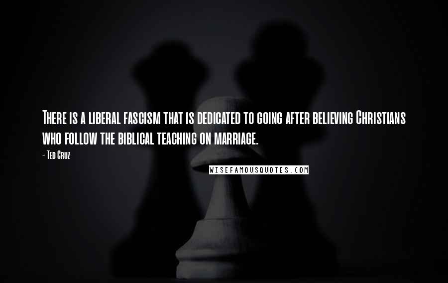 Ted Cruz Quotes: There is a liberal fascism that is dedicated to going after believing Christians who follow the biblical teaching on marriage.