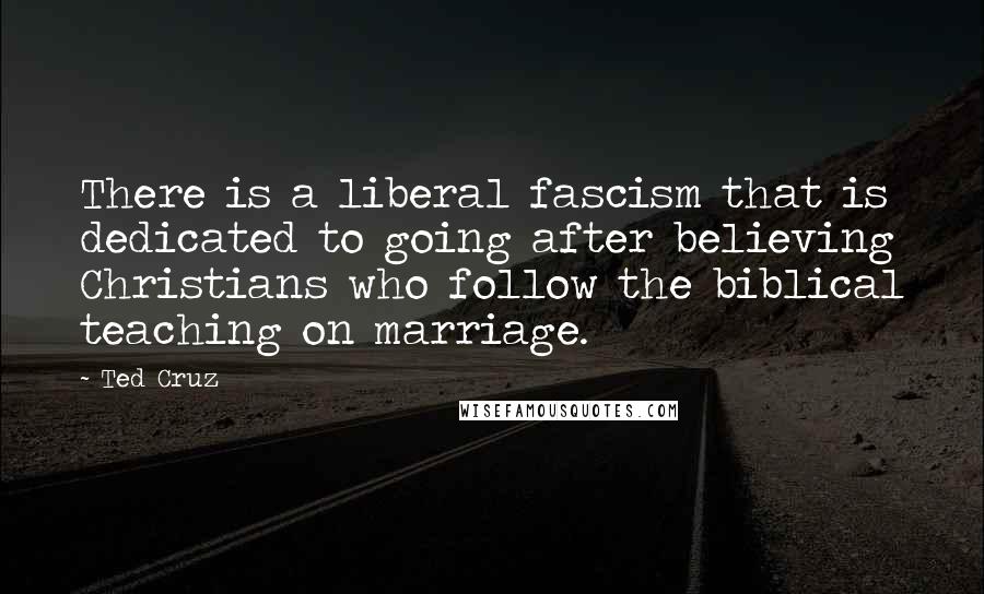 Ted Cruz Quotes: There is a liberal fascism that is dedicated to going after believing Christians who follow the biblical teaching on marriage.